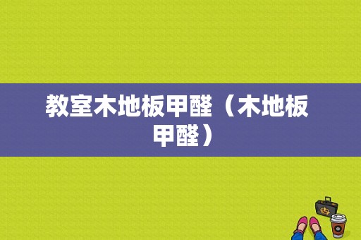 教室木地板甲醛（木地板 甲醛）